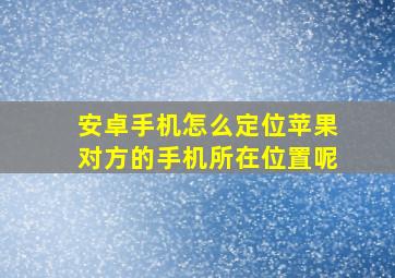 安卓手机怎么定位苹果对方的手机所在位置呢