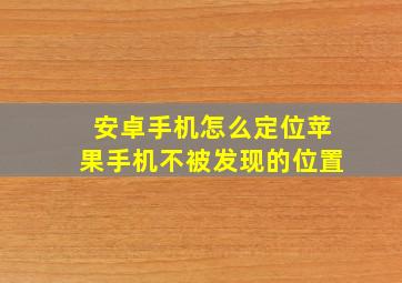 安卓手机怎么定位苹果手机不被发现的位置