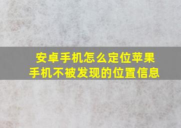 安卓手机怎么定位苹果手机不被发现的位置信息