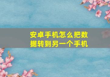 安卓手机怎么把数据转到另一个手机