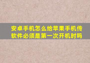 安卓手机怎么给苹果手机传软件必须是第一次开机时吗