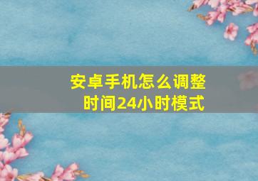 安卓手机怎么调整时间24小时模式