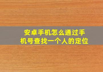 安卓手机怎么通过手机号查找一个人的定位