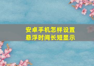 安卓手机怎样设置悬浮时间长短显示