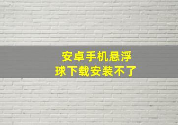 安卓手机悬浮球下载安装不了