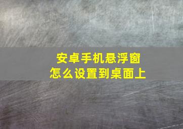 安卓手机悬浮窗怎么设置到桌面上