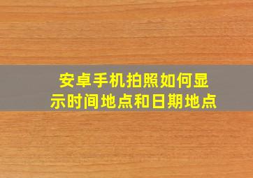 安卓手机拍照如何显示时间地点和日期地点