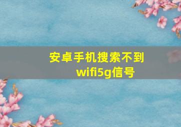 安卓手机搜索不到wifi5g信号