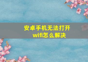 安卓手机无法打开wifi怎么解决