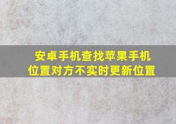 安卓手机查找苹果手机位置对方不实时更新位置