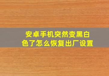 安卓手机突然变黑白色了怎么恢复出厂设置