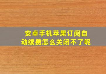 安卓手机苹果订阅自动续费怎么关闭不了呢