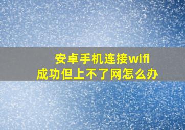 安卓手机连接wifi成功但上不了网怎么办