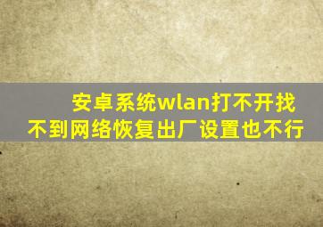 安卓系统wlan打不开找不到网络恢复出厂设置也不行