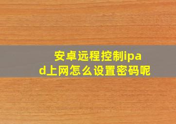 安卓远程控制ipad上网怎么设置密码呢