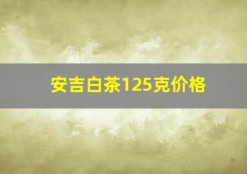 安吉白茶125克价格