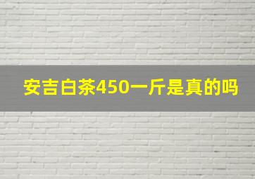 安吉白茶450一斤是真的吗