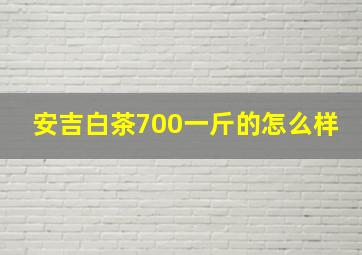 安吉白茶700一斤的怎么样