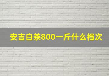 安吉白茶800一斤什么档次