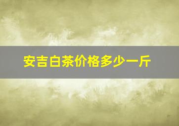 安吉白茶价格多少一斤