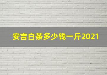 安吉白茶多少钱一斤2021