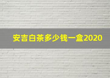 安吉白茶多少钱一盒2020