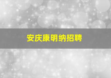 安庆康明纳招聘