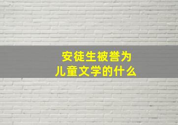 安徒生被誉为儿童文学的什么