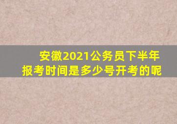 安徽2021公务员下半年报考时间是多少号开考的呢