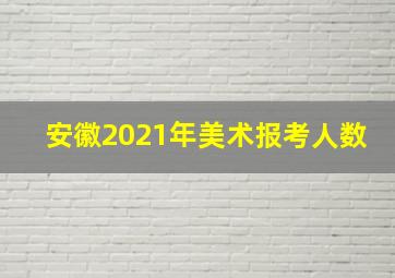 安徽2021年美术报考人数