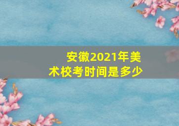 安徽2021年美术校考时间是多少