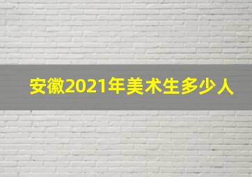 安徽2021年美术生多少人