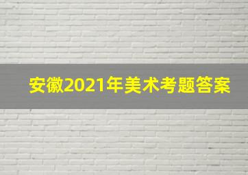 安徽2021年美术考题答案