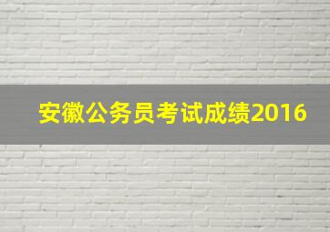 安徽公务员考试成绩2016