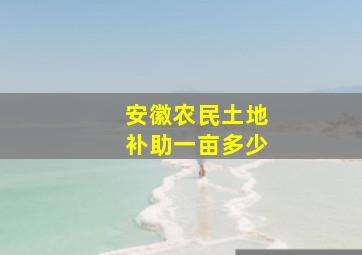 安徽农民土地补助一亩多少