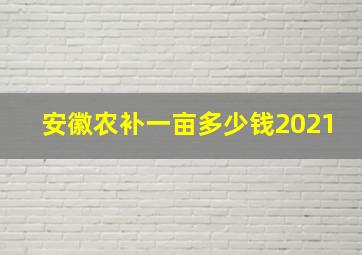 安徽农补一亩多少钱2021