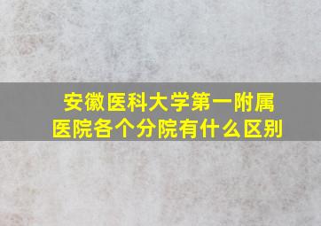 安徽医科大学第一附属医院各个分院有什么区别