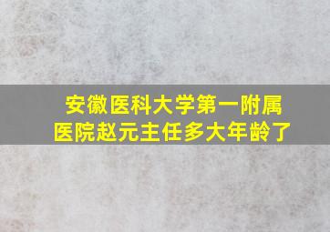 安徽医科大学第一附属医院赵元主任多大年龄了