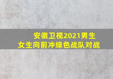 安徽卫视2021男生女生向前冲绿色战队对战