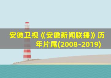 安徽卫视《安徽新闻联播》历年片尾(2008-2019)