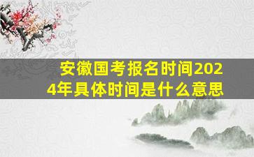 安徽国考报名时间2024年具体时间是什么意思