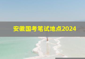 安徽国考笔试地点2024