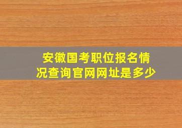 安徽国考职位报名情况查询官网网址是多少