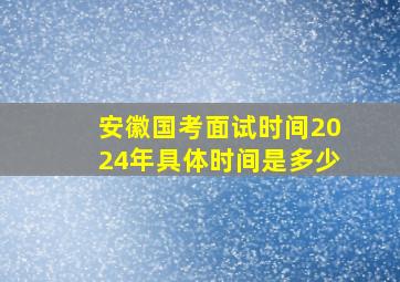 安徽国考面试时间2024年具体时间是多少