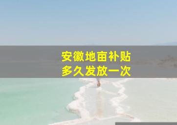 安徽地亩补贴多久发放一次