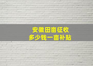 安徽田亩征收多少钱一亩补贴