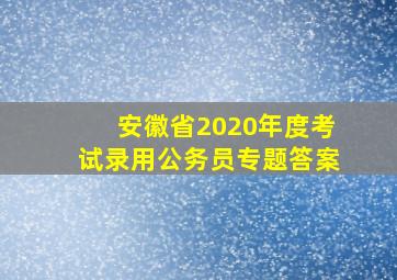 安徽省2020年度考试录用公务员专题答案