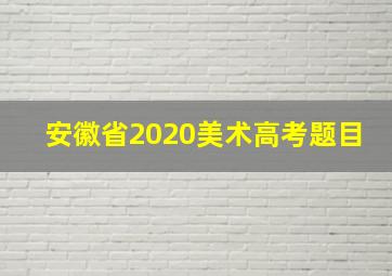 安徽省2020美术高考题目