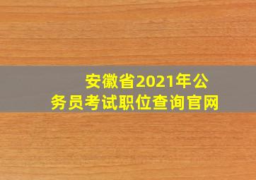 安徽省2021年公务员考试职位查询官网