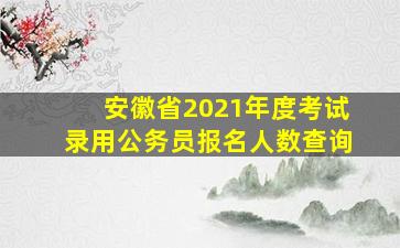 安徽省2021年度考试录用公务员报名人数查询